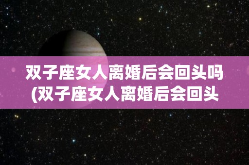 双子座女人离婚后会回头吗(双子座女人离婚后会回头吗知乎)