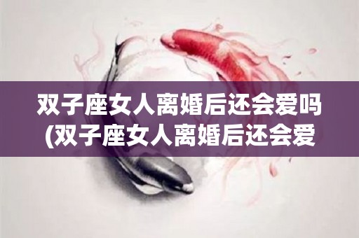 双子座女人离婚后还会爱吗(双子座女人离婚后还会爱吗知乎)