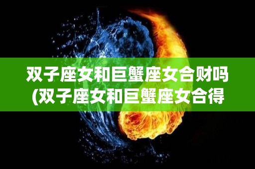双子座女和巨蟹座女合财吗(双子座女和巨蟹座女合得来吗)