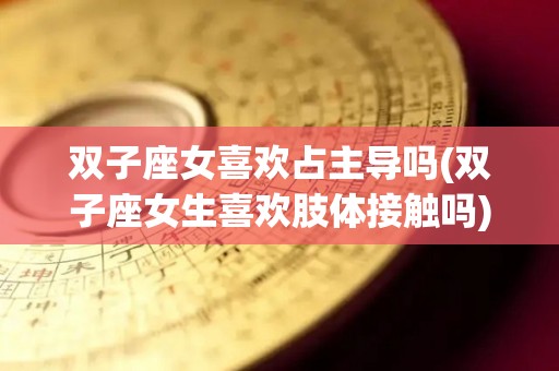 双子座女喜欢占主导吗(双子座女生喜欢肢体接触吗)