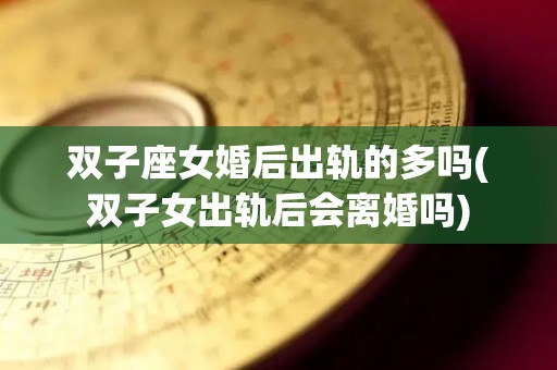双子座女婚后出轨的多吗(双子女出轨后会离婚吗)