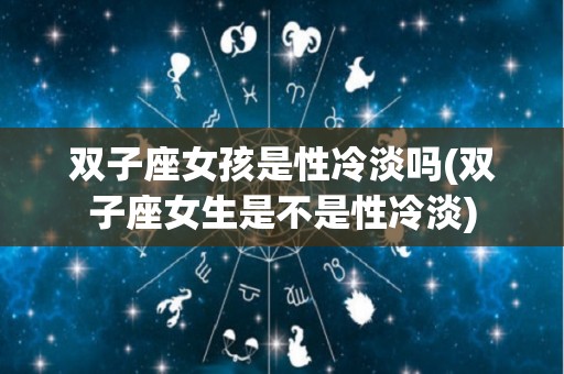 双子座女孩是性冷淡吗(双子座女生是不是性冷淡)