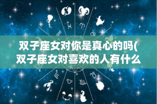 双子座女对你是真心的吗(双子座女对喜欢的人有什么表现)