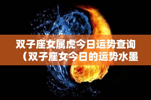 双子座女属虎今日运势查询（双子座女今日的运势水墨先生）