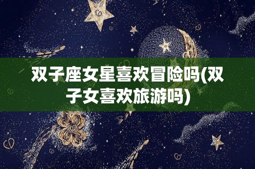 双子座女星喜欢冒险吗(双子女喜欢旅游吗)