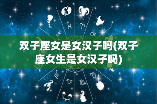 双子座女是女汉子吗(双子座女生是女汉子吗)