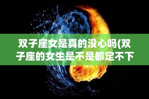 双子座女是真的没心吗(双子座的女生是不是都定不下心来)