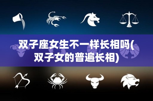 双子座女生不一样长相吗(双子女的普遍长相)