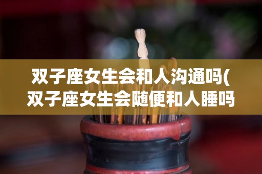 双子座女生会和人沟通吗(双子座女生会随便和人睡吗)