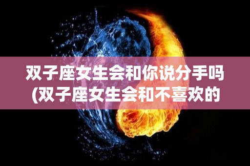 双子座女生会和你说分手吗(双子座女生会和不喜欢的人暧昧吗)