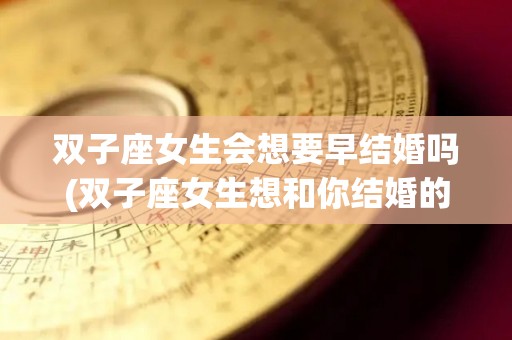 双子座女生会想要早结婚吗(双子座女生想和你结婚的状态)