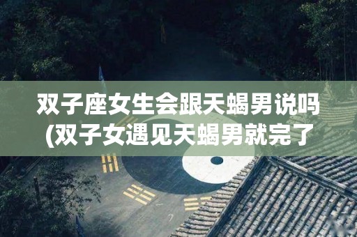 双子座女生会跟天蝎男说吗(双子女遇见天蝎男就完了)