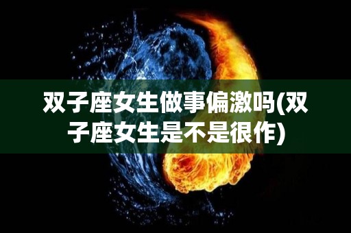 双子座女生做事偏激吗(双子座女生是不是很作)