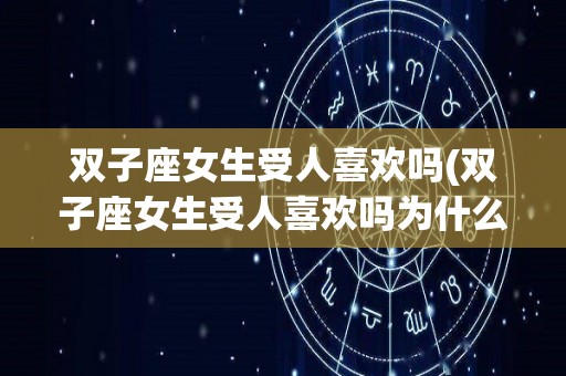 双子座女生受人喜欢吗(双子座女生受人喜欢吗为什么)