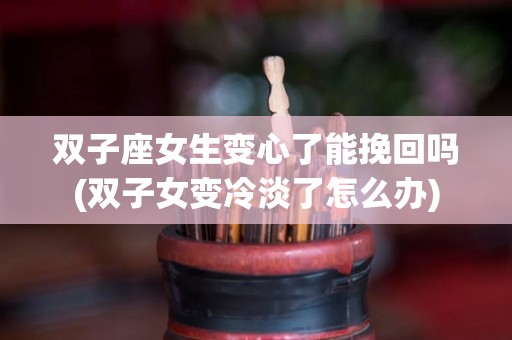 双子座女生变心了能挽回吗(双子女变冷淡了怎么办)