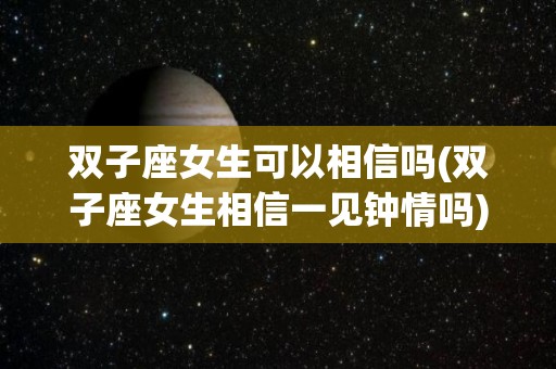 双子座女生可以相信吗(双子座女生相信一见钟情吗)
