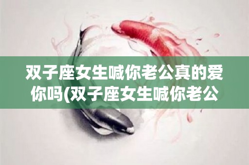 双子座女生喊你老公真的爱你吗(双子座女生喊你老公真的爱你吗为什么)