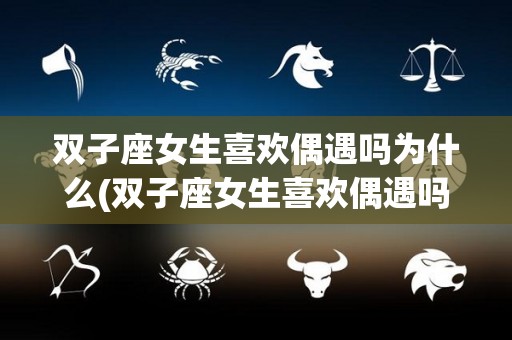 双子座女生喜欢偶遇吗为什么(双子座女生喜欢偶遇吗为什么呢)