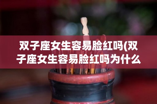双子座女生容易脸红吗(双子座女生容易脸红吗为什么)