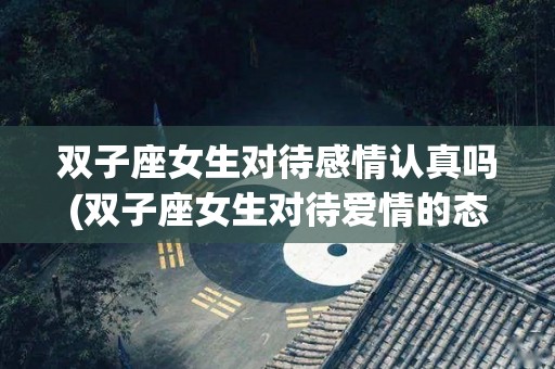 双子座女生对待感情认真吗(双子座女生对待爱情的态度)