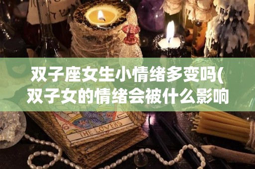 双子座女生小情绪多变吗(双子女的情绪会被什么影响)