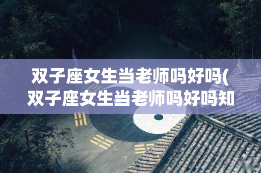 双子座女生当老师吗好吗(双子座女生当老师吗好吗知乎)