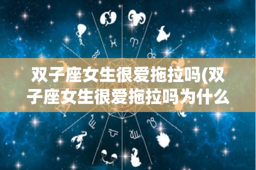 双子座女生很爱拖拉吗(双子座女生很爱拖拉吗为什么)