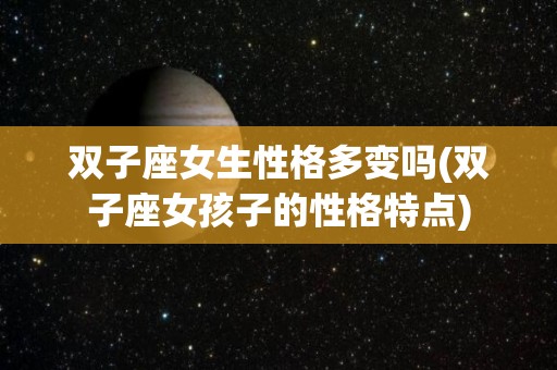 双子座女生性格多变吗(双子座女孩子的性格特点)