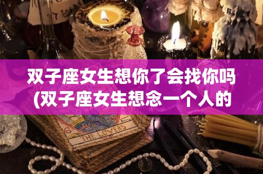 双子座女生想你了会找你吗(双子座女生想念一个人的表现)