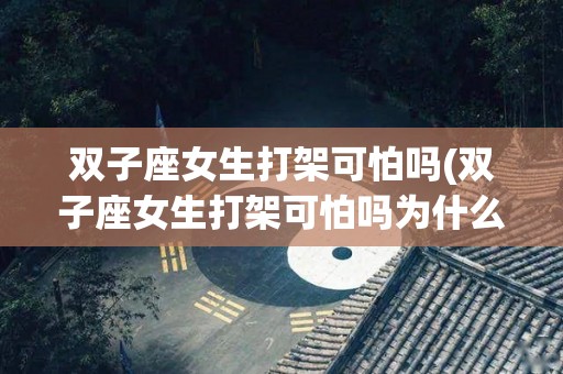 双子座女生打架可怕吗(双子座女生打架可怕吗为什么)