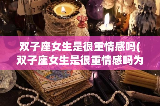 双子座女生是很重情感吗(双子座女生是很重情感吗为什么)