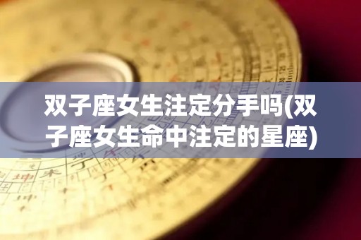 双子座女生注定分手吗(双子座女生命中注定的星座)