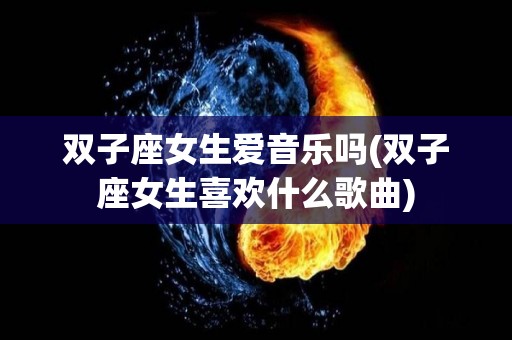 双子座女生爱音乐吗(双子座女生喜欢什么歌曲)
