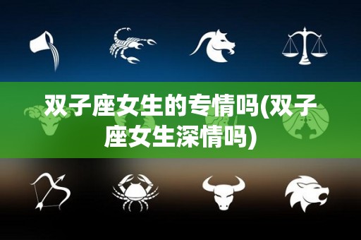 双子座女生的专情吗(双子座女生深情吗)