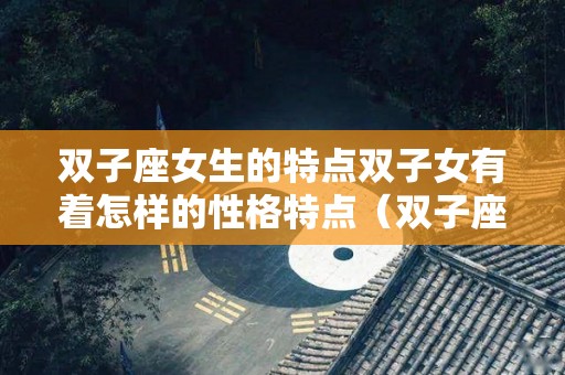 双子座女生的特点双子女有着怎样的性格特点（双子座女生有哪些性格特点）