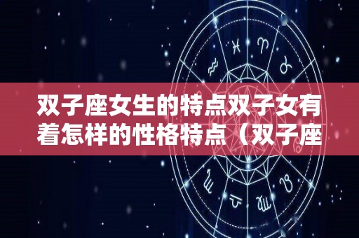双子座女生的特点双子女有着怎样的性格特点（双子座的女生的特点是什么）
