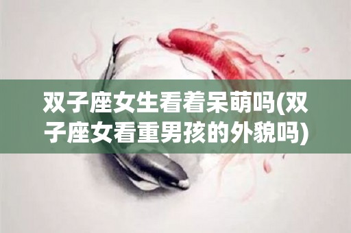 双子座女生看着呆萌吗(双子座女看重男孩的外貌吗)