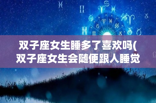 双子座女生睡多了喜欢吗(双子座女生会随便跟人睡觉吗)
