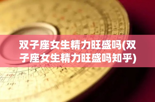 双子座女生精力旺盛吗(双子座女生精力旺盛吗知乎)