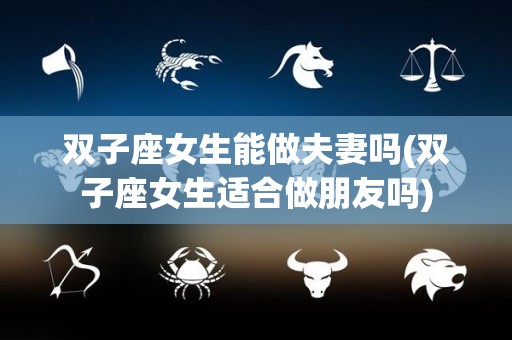 双子座女生能做夫妻吗(双子座女生适合做朋友吗)