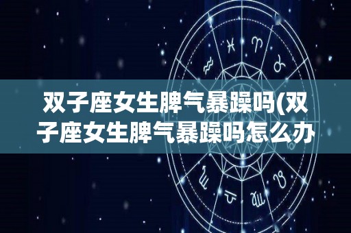 双子座女生脾气暴躁吗(双子座女生脾气暴躁吗怎么办)