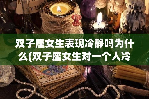 双子座女生表现冷静吗为什么(双子座女生对一个人冷淡意味着什么)