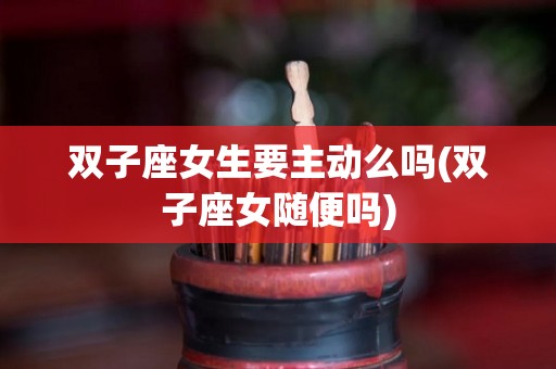 双子座女生要主动么吗(双子座女随便吗)
