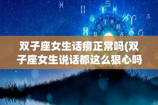 双子座女生话痨正常吗(双子座女生说话都这么狠心吗)