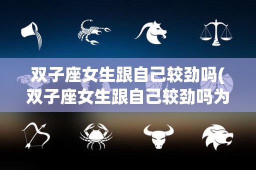 双子座女生跟自己较劲吗(双子座女生跟自己较劲吗为什么)