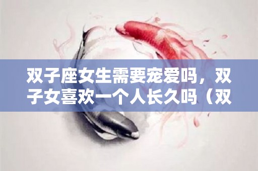 双子座女生需要宠爱吗，双子女喜欢一个人长久吗（双子座的女生对爱情到底有多真心呢）