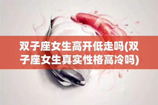 双子座女生高开低走吗(双子座女生真实性格高冷吗)
