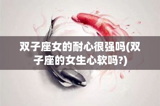 双子座女的耐心很强吗(双子座的女生心软吗?)