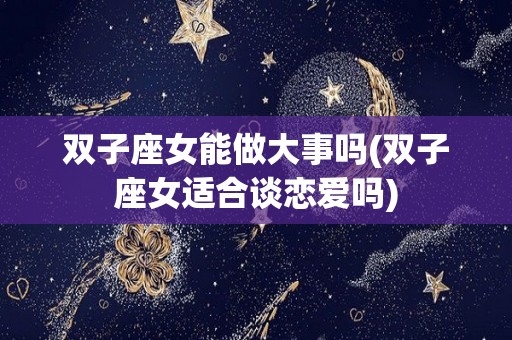 双子座女能做大事吗(双子座女适合谈恋爱吗)