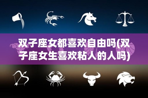 双子座女都喜欢自由吗(双子座女生喜欢粘人的人吗)